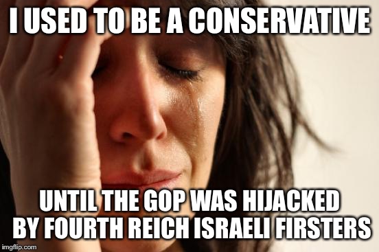 First World Problems Meme | I USED TO BE A CONSERVATIVE UNTIL THE GOP WAS HIJACKED BY FOURTH REICH ISRAELI FIRSTERS | image tagged in memes,first world problems | made w/ Imgflip meme maker