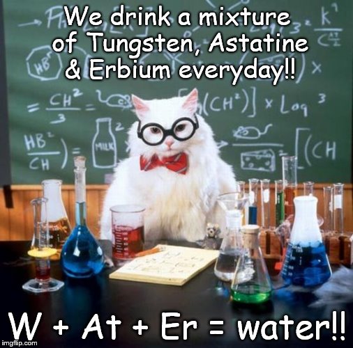Chemistry Cat | We drink a mixture of Tungsten, Astatine & Erbium everyday!! W + At + Er = water!! | image tagged in memes,chemistry cat,water,tungsten,erbium,astatine | made w/ Imgflip meme maker