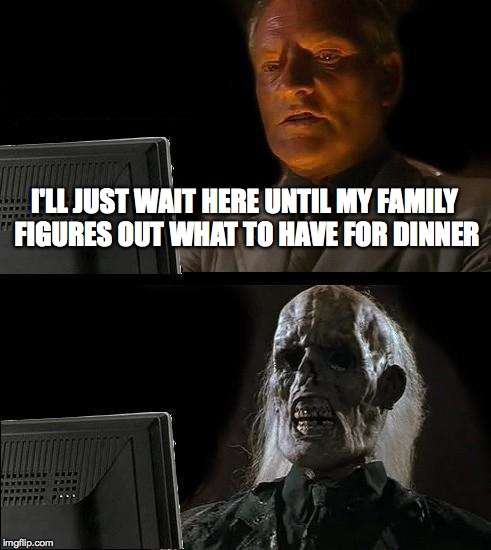 I'll Just Wait Here | I'LL JUST WAIT HERE UNTIL MY FAMILY FIGURES OUT WHAT TO HAVE FOR DINNER | image tagged in memes,ill just wait here | made w/ Imgflip meme maker