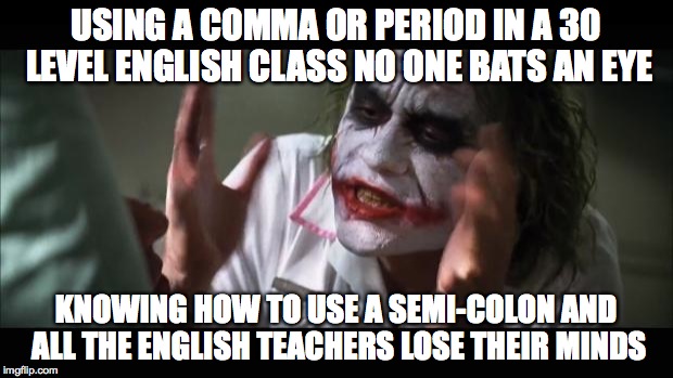 And everybody loses their minds | USING A COMMA OR PERIOD IN A 30 LEVEL ENGLISH CLASS NO ONE BATS AN EYE KNOWING HOW TO USE A SEMI-COLON AND ALL THE ENGLISH TEACHERS LOSE THE | image tagged in memes,and everybody loses their minds | made w/ Imgflip meme maker