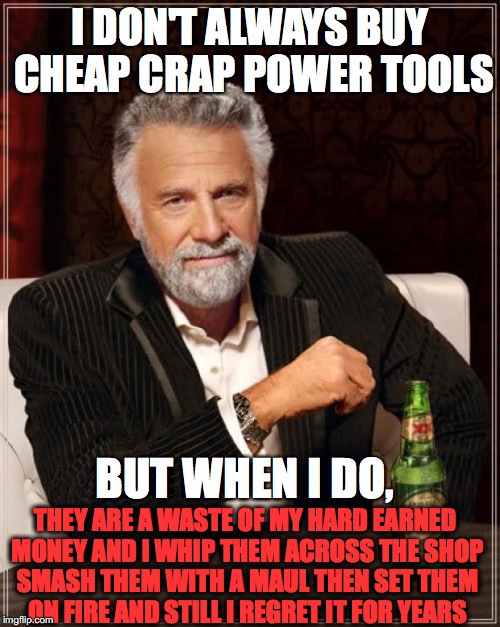 The Most Interesting Man In The World | I DON'T ALWAYS BUY CHEAP CRAP POWER TOOLS BUT WHEN I DO, THEY ARE A WASTE OF MY HARD EARNED MONEY AND I WHIP THEM ACROSS THE SHOP SMASH THEM | image tagged in memes,the most interesting man in the world | made w/ Imgflip meme maker