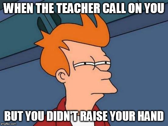 Futurama Fry | WHEN THE TEACHER CALL ON YOU BUT YOU DIDN'T RAISE YOUR HAND | image tagged in memes,futurama fry | made w/ Imgflip meme maker