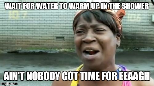 Ain't Nobody Got Time For That Meme | WAIT FOR WATER TO WARM UP IN THE SHOWER AIN'T NOBODY GOT TIME FOR EEAAGH | image tagged in memes,aint nobody got time for that | made w/ Imgflip meme maker