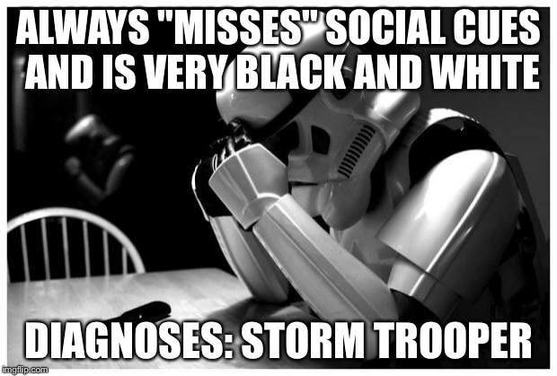 Sad Storm Trooper | ALWAYS "MISSES" SOCIAL CUES AND IS VERY BLACK AND WHITE DIAGNOSES: STORM TROOPER | image tagged in sad storm trooper | made w/ Imgflip meme maker