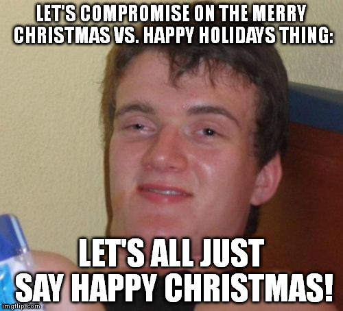 Just take half of each phrase. BTW, I think "Merry Holidays" just doesn't sound quite right. | LET'S COMPROMISE ON THE MERRY CHRISTMAS VS. HAPPY HOLIDAYS THING: LET'S ALL JUST SAY HAPPY CHRISTMAS! | image tagged in memes,10 guy | made w/ Imgflip meme maker