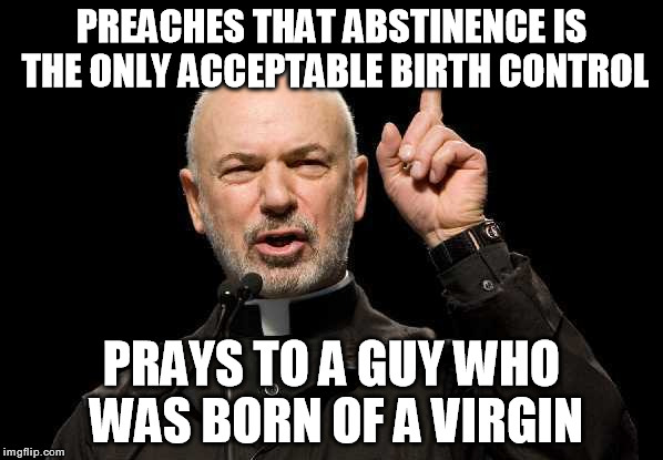 Abstinence | PREACHES THAT ABSTINENCE IS THE ONLY ACCEPTABLE BIRTH CONTROL PRAYS TO A GUY WHO WAS BORN OF A VIRGIN | image tagged in abstinence,birth control,catholic,priest,christian | made w/ Imgflip meme maker