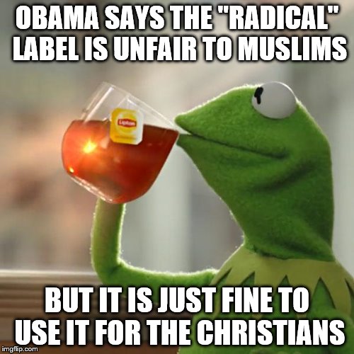 "Common Core" logic used once again... | OBAMA SAYS THE "RADICAL" LABEL IS UNFAIR TO MUSLIMS BUT IT IS JUST FINE TO USE IT FOR THE CHRISTIANS | image tagged in memes,but thats none of my business,kermit the frog | made w/ Imgflip meme maker