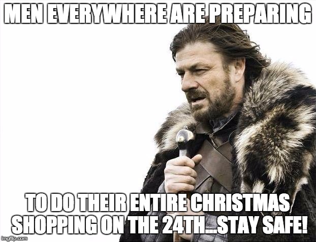 Brace Yourselves X is Coming Meme | MEN EVERYWHERE ARE PREPARING TO DO THEIR ENTIRE CHRISTMAS SHOPPING ON THE 24TH...STAY SAFE! | image tagged in memes,brace yourselves x is coming | made w/ Imgflip meme maker
