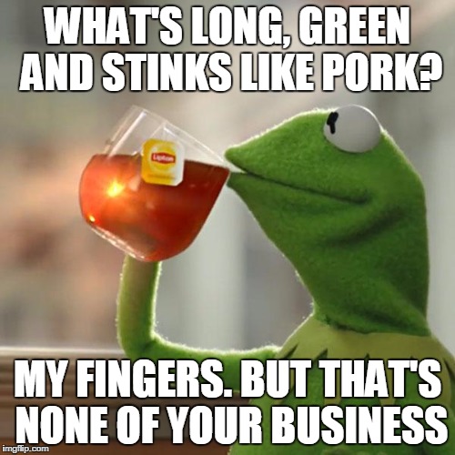 But That's None Of My Business Meme | WHAT'S LONG, GREEN AND STINKS LIKE PORK? MY FINGERS. BUT THAT'S NONE OF YOUR BUSINESS | image tagged in memes,but thats none of my business,kermit the frog | made w/ Imgflip meme maker