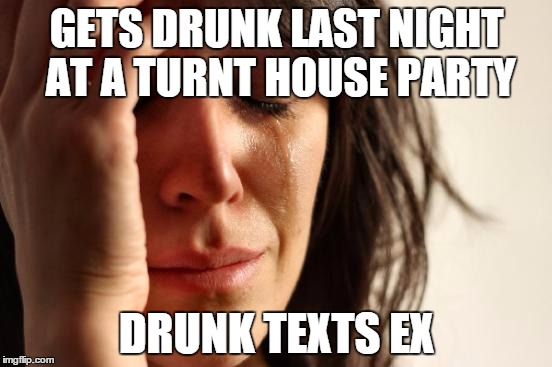 First World Problems Meme | GETS DRUNK LAST NIGHT AT A TURNT HOUSE PARTY DRUNK TEXTS EX | image tagged in memes,first world problems | made w/ Imgflip meme maker