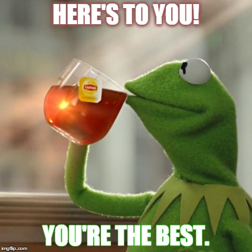 But That's None Of My Business Meme | HERE'S TO YOU! YOU'RE THE BEST. | image tagged in memes,but thats none of my business,kermit the frog | made w/ Imgflip meme maker