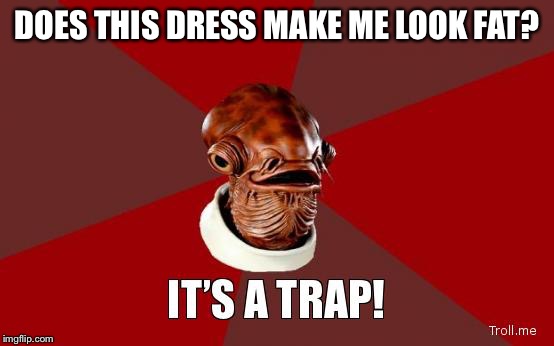 its a trap | DOES THIS DRESS MAKE ME LOOK FAT? | image tagged in its a trap | made w/ Imgflip meme maker