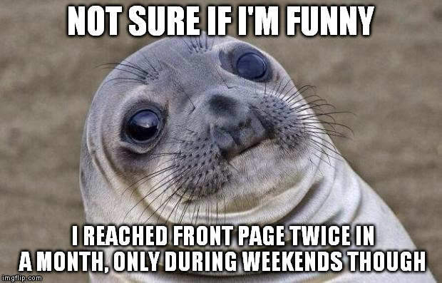 Awkward Moment Sealion Meme | NOT SURE IF I'M FUNNY I REACHED FRONT PAGE TWICE IN A MONTH, ONLY DURING WEEKENDS THOUGH | image tagged in memes,awkward moment sealion | made w/ Imgflip meme maker