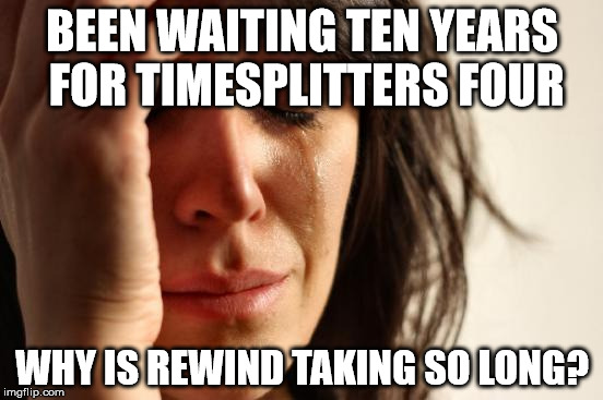 First World Problems Meme | BEEN WAITING TEN YEARS FOR TIMESPLITTERS FOUR WHY IS REWIND TAKING SO LONG? | image tagged in memes,first world problems | made w/ Imgflip meme maker