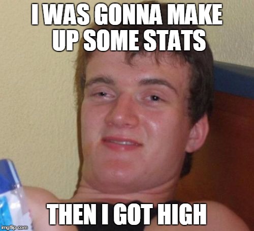 10 Guy Meme | I WAS GONNA MAKE UP SOME STATS THEN I GOT HIGH | image tagged in memes,10 guy | made w/ Imgflip meme maker