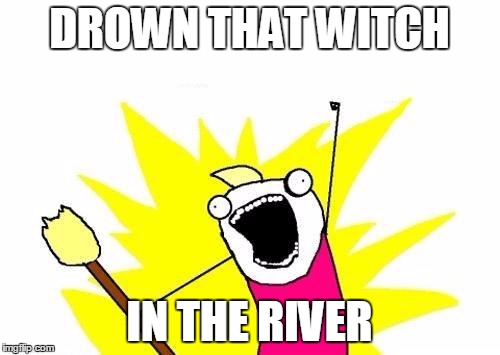 X All The Y Meme | DROWN THAT WITCH IN THE RIVER | image tagged in memes,x all the y | made w/ Imgflip meme maker