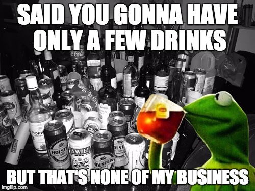 SAID YOU GONNA HAVE ONLY A FEW DRINKS BUT THAT‘S NONE OF MY BUSINESS | image tagged in kermit the frog in the none of my business-meme at a student h | made w/ Imgflip meme maker