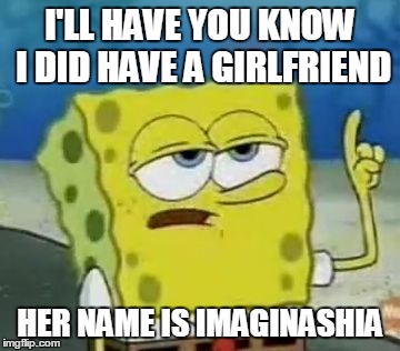 I'll Have You Know Spongebob | I'LL HAVE YOU KNOW I DID HAVE A GIRLFRIEND HER NAME IS IMAGINASHIA | image tagged in memes,ill have you know spongebob | made w/ Imgflip meme maker