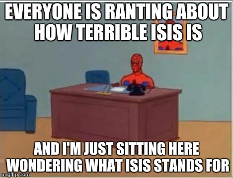 Spiderman Computer Desk | EVERYONE IS RANTING ABOUT HOW TERRIBLE ISIS IS AND I'M JUST SITTING HERE WONDERING WHAT ISIS STANDS FOR | image tagged in memes,spiderman computer desk,spiderman | made w/ Imgflip meme maker