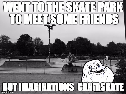 WENT TO THE SKATE PARK TOMEET SOME FRIENDS BUT IMAGINATIONS CAN‘T SKATE | image tagged in forever alone at the level | made w/ Imgflip meme maker