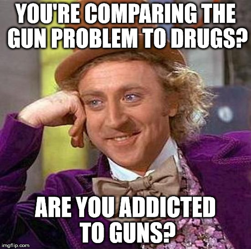 Creepy Condescending Wonka | YOU'RE COMPARING THE GUN PROBLEM TO DRUGS? ARE YOU ADDICTED TO GUNS? | image tagged in memes,creepy condescending wonka | made w/ Imgflip meme maker