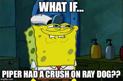 Don't You Squidward Meme | WHAT IF... PIPER HAD A CRUSH ON RAY DOG?? | image tagged in memes,dont you squidward | made w/ Imgflip meme maker