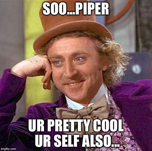 Creepy Condescending Wonka | SOO...PIPER UR PRETTY COOL UR SELF ALSO... | image tagged in memes,creepy condescending wonka | made w/ Imgflip meme maker