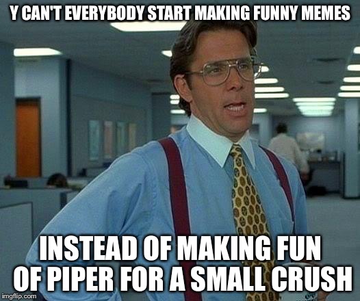 That Would Be Great Meme | Y CAN'T EVERYBODY START MAKING FUNNY MEMES INSTEAD OF MAKING FUN OF PIPER FOR A SMALL CRUSH | image tagged in memes,that would be great | made w/ Imgflip meme maker