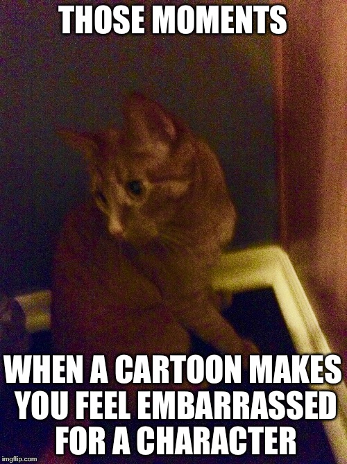THOSE MOMENTS WHEN A CARTOON MAKES YOU FEEL EMBARRASSED FOR A CHARACTER | image tagged in those moments cat | made w/ Imgflip meme maker
