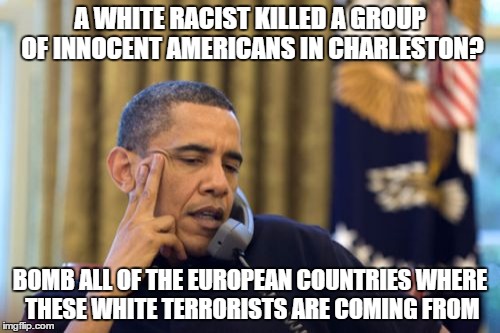 A reaction we didn't see after a charleston shooting | A WHITE RACIST KILLED A GROUP OF INNOCENT AMERICANS IN CHARLESTON? BOMB ALL OF THE EUROPEAN COUNTRIES WHERE THESE WHITE TERRORISTS ARE COMIN | image tagged in memes,no i cant obama | made w/ Imgflip meme maker
