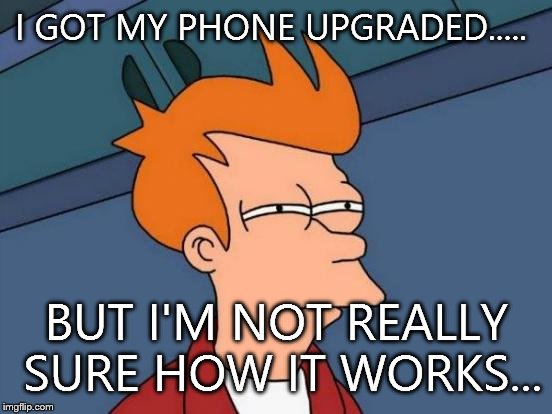 Futurama Fry Meme | I GOT MY PHONE UPGRADED..... BUT I'M NOT REALLY SURE HOW IT WORKS... | image tagged in memes,futurama fry | made w/ Imgflip meme maker