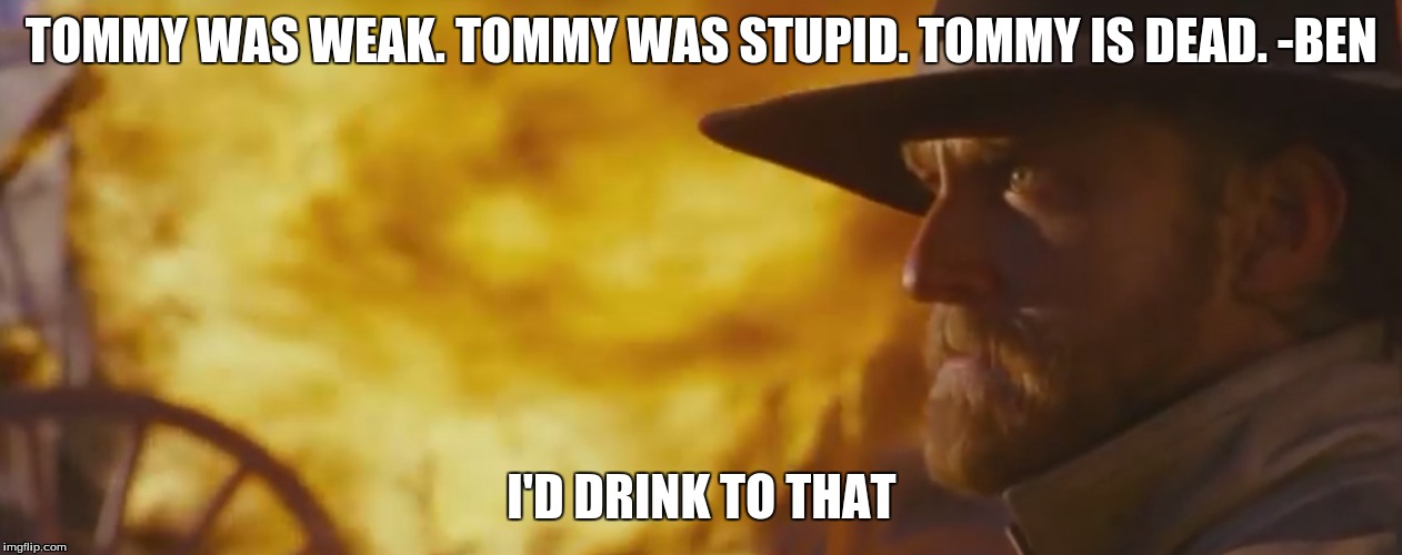 TOMMY WAS WEAK. TOMMY WAS STUPID. TOMMY IS DEAD. -BEN I'D DRINK TO THAT | image tagged in memes | made w/ Imgflip meme maker