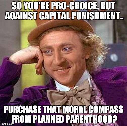 Creepy Condescending Wonka | SO YOU'RE PRO-CHOICE, BUT AGAINST CAPITAL PUNISHMENT.. PURCHASE THAT MORAL COMPASS FROM PLANNED PARENTHOOD? | image tagged in memes,creepy condescending wonka | made w/ Imgflip meme maker