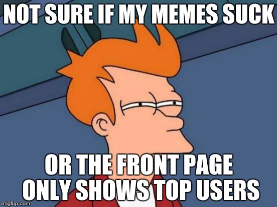 Futurama Fry | NOT SURE IF MY MEMES SUCK OR THE FRONT PAGE ONLY SHOWS TOP USERS | image tagged in memes,futurama fry | made w/ Imgflip meme maker