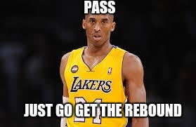 Kobe Bryant | PASS JUST GO GET THE REBOUND | image tagged in kobe bryant | made w/ Imgflip meme maker