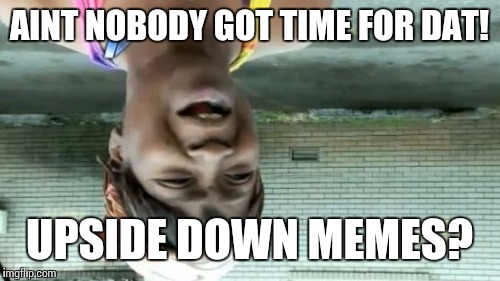 Sadly could not put the words upside down. | AINT NOBODY GOT TIME FOR DAT! UPSIDE DOWN MEMES? | image tagged in memes,aint nobody got time for that | made w/ Imgflip meme maker