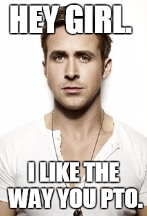 Ryan Gosling | HEY GIRL. I LIKE THE WAY YOU PTO. | image tagged in memes,ryan gosling | made w/ Imgflip meme maker