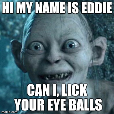 Gollum Meme | HI MY NAME IS EDDIE CAN I, LICK YOUR EYE BALLS | image tagged in memes,gollum | made w/ Imgflip meme maker