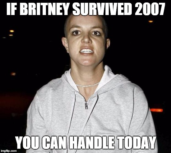 crazy bald britney spears | IF BRITNEY SURVIVED 2007 YOU CAN HANDLE TODAY | image tagged in crazy bald britney spears | made w/ Imgflip meme maker