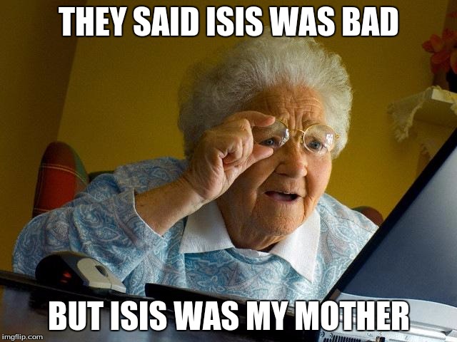 Grandma Finds The Internet | THEY SAID ISIS WAS BAD BUT ISIS WAS MY MOTHER | image tagged in memes,grandma finds the internet | made w/ Imgflip meme maker