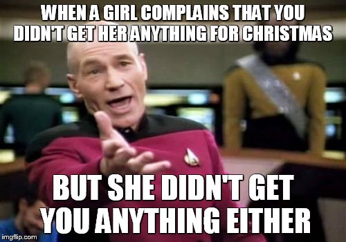 Picard Wtf | WHEN A GIRL COMPLAINS THAT YOU DIDN'T GET HER ANYTHING FOR CHRISTMAS BUT SHE DIDN'T GET YOU ANYTHING EITHER | image tagged in memes,picard wtf | made w/ Imgflip meme maker