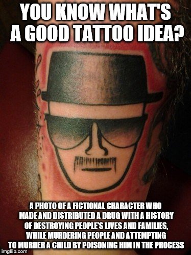 Breaking Bad Tattoo...What is it exactly you are putting on your skin? | YOU KNOW WHAT'S A GOOD TATTOO IDEA? A PHOTO OF A FICTIONAL CHARACTER WHO MADE AND DISTRIBUTED A DRUG WITH A HISTORY OF DESTROYING PEOPLE'S L | image tagged in memes,breaking bad,television,heisenberg | made w/ Imgflip meme maker