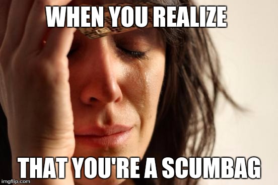 First World Problems Meme | WHEN YOU REALIZE THAT YOU'RE A SCUMBAG | image tagged in memes,first world problems,scumbag | made w/ Imgflip meme maker
