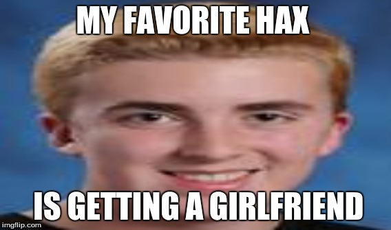 MY FAVORITE HAX IS GETTING A GIRLFRIEND | image tagged in kermit the frog | made w/ Imgflip meme maker