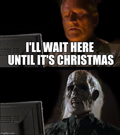 I'll Just Wait Here Meme | I'LL WAIT HERE UNTIL IT'S CHRISTMAS | image tagged in memes,ill just wait here | made w/ Imgflip meme maker