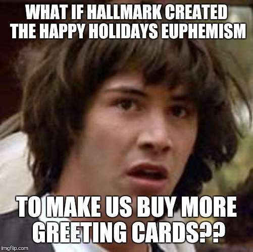 Conspiracy Keanu Meme | WHAT IF HALLMARK CREATED THE HAPPY HOLIDAYS EUPHEMISM TO MAKE US BUY MORE GREETING CARDS?? | image tagged in memes,conspiracy keanu | made w/ Imgflip meme maker