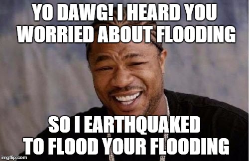Yo Dawg Heard You Meme | YO DAWG! I HEARD YOU WORRIED ABOUT FLOODING SO I EARTHQUAKED TO FLOOD YOUR FLOODING | image tagged in memes,yo dawg heard you | made w/ Imgflip meme maker