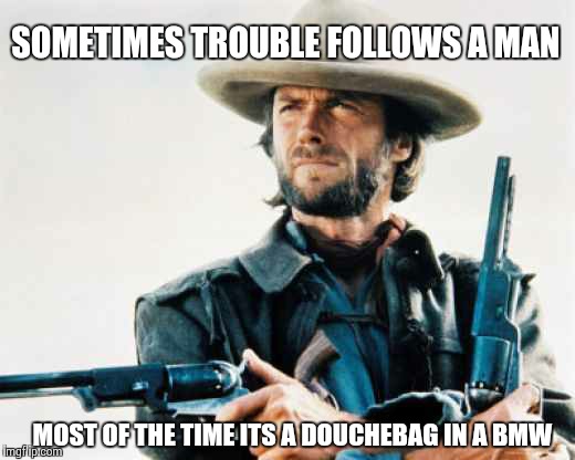Road Rage | SOMETIMES TROUBLE FOLLOWS A MAN MOST OF THE TIME ITS A DOUCHEBAG IN A BMW | image tagged in clint eastwood | made w/ Imgflip meme maker