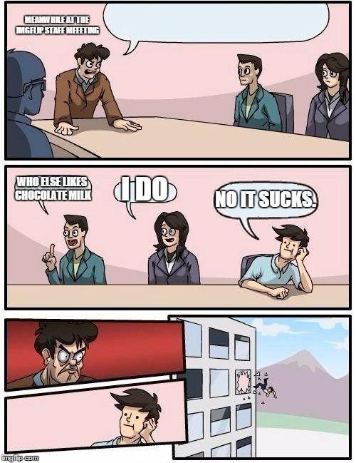 MEANWHILE AT THE IMGFLIP STAFF MEEETING WHO ELSE LIKES CHOCOLATE MILK I DO NO IT SUCKS. | image tagged in memes,boardroom meeting suggestion | made w/ Imgflip meme maker
