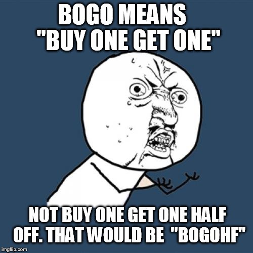 Y U No Meme | BOGO MEANS 
 "BUY ONE GET ONE" NOT BUY ONE GET ONE HALF OFF. THAT WOULD BE  "BOGOHF" | image tagged in memes,y u no | made w/ Imgflip meme maker